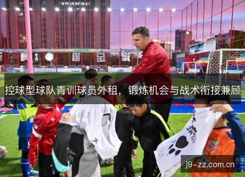 控球型球队青训球员外租，锻炼机会与战术衔接兼顾