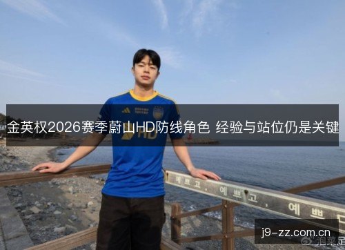 金英权2026赛季蔚山HD防线角色 经验与站位仍是关键 金英权2026赛季蔚山HD防线角色 经验与站位仍是关键