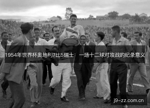 1954年世界杯奥地利7比5瑞士：一场十二球对攻战的纪录意义
